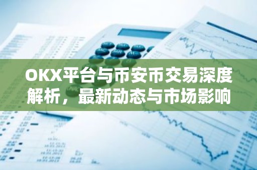 OKX平台与币安币交易深度解析，最新动态与市场影响