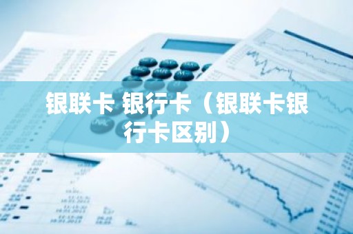 银联卡 银行卡（银联卡银行卡区别）