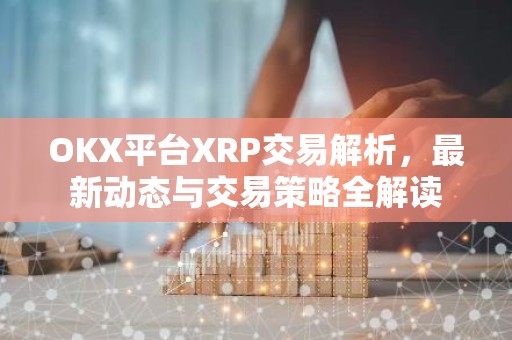 OKX平台XRP交易解析，最新动态与交易策略全解读