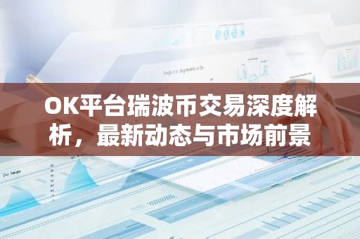 OK平台瑞波币交易深度解析，最新动态与市场前景