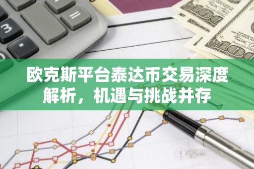 欧克斯平台泰达币交易深度解析，机遇与挑战并存