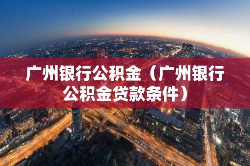 广州银行公积金（广州银行公积金贷款条件）