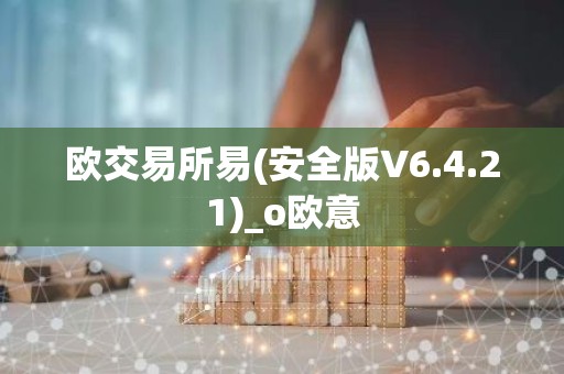 欧交易所易(安全版V6.4.21)_o欧意