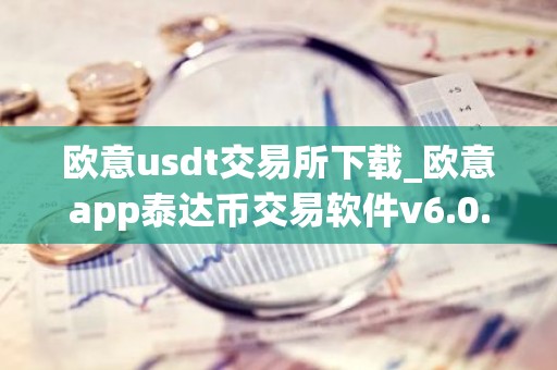 欧意usdt交易所下载_欧意app泰达币交易软件v6.0.16