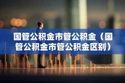 国管公积金市管公积金（国管公积金市管公积金区别）