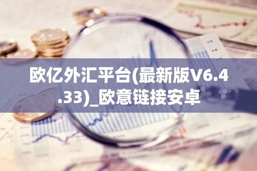 欧亿外汇平台(最新版V6.4.33)_欧意链接安卓