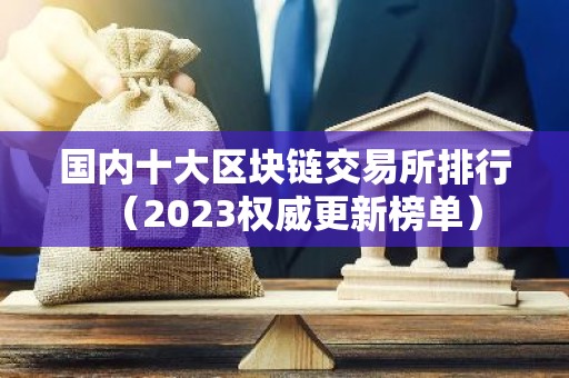 国内十大区块链交易所排行（2023权威更新榜单）