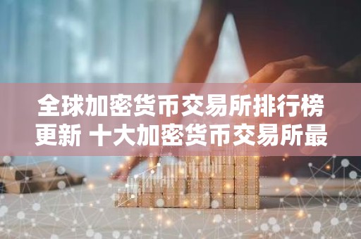 全球加密货币交易所排行榜更新 十大加密货币交易所最新推荐