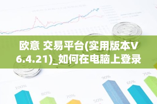 欧意 交易平台(实用版本V6.4.21)_如何在电脑上登录欧意