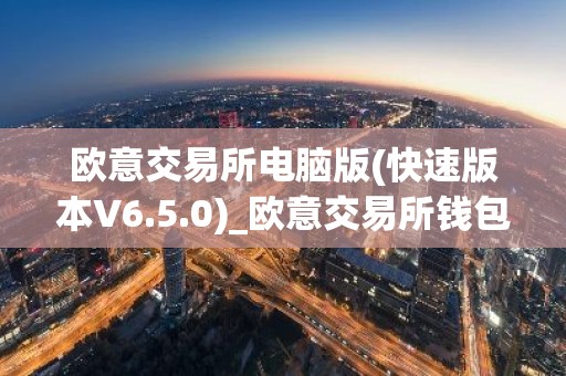 欧意交易所电脑版(快速版本V6.5.0)_欧意交易所钱包下载