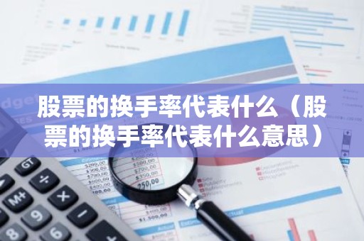 股票的换手率代表什么（股票的换手率代表什么意思）