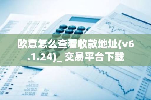 欧意怎么查看收款地址(v6.1.24)_ 交易平台下载