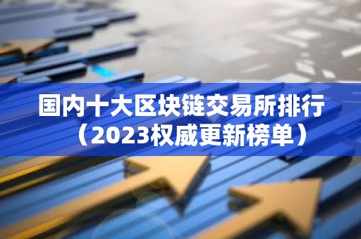 国内十大区块链交易所排行（2023权威更新榜单）