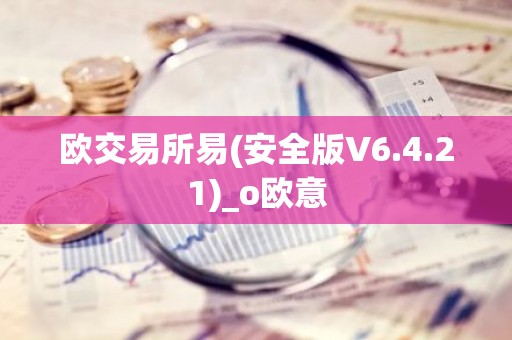 欧交易所易(安全版V6.4.21)_o欧意