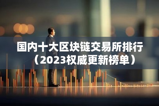 国内十大区块链交易所排行（2023权威更新榜单）