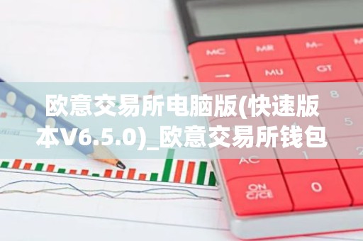 欧意交易所电脑版(快速版本V6.5.0)_欧意交易所钱包下载