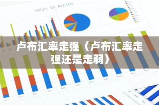 卢布汇率走强（卢布汇率走强还是走弱）