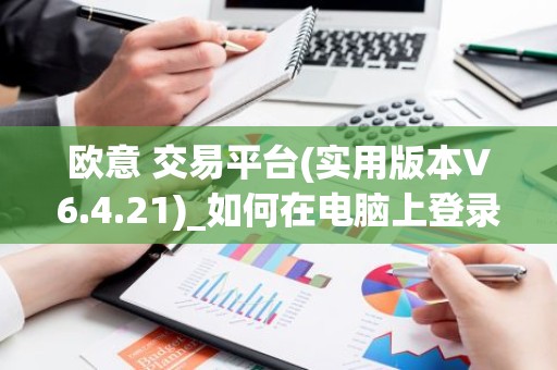 欧意 交易平台(实用版本V6.4.21)_如何在电脑上登录欧意