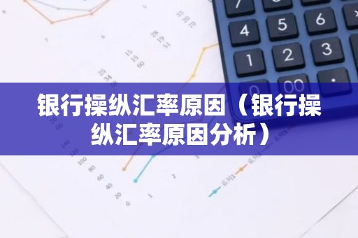 银行操纵汇率原因（银行操纵汇率原因分析）