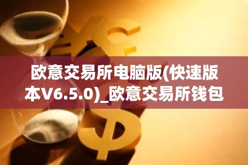 欧意交易所电脑版(快速版本V6.5.0)_欧意交易所钱包下载