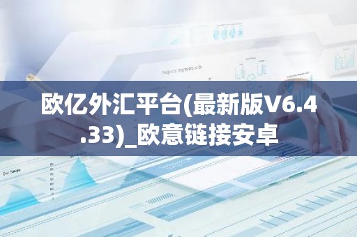 欧亿外汇平台(最新版V6.4.33)_欧意链接安卓