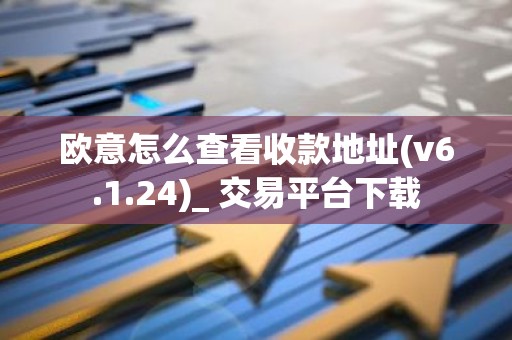 欧意怎么查看收款地址(v6.1.24)_ 交易平台下载