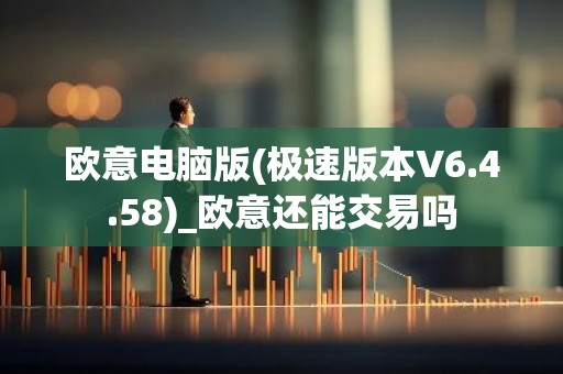 欧意电脑版(极速版本V6.4.58)_欧意还能交易吗