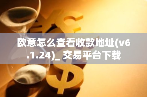 欧意怎么查看收款地址(v6.1.24)_ 交易平台下载