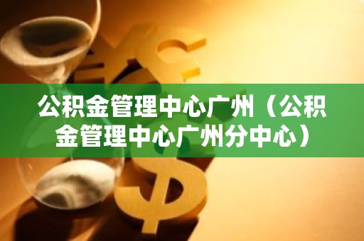 公积金管理中心广州（公积金管理中心广州分中心）