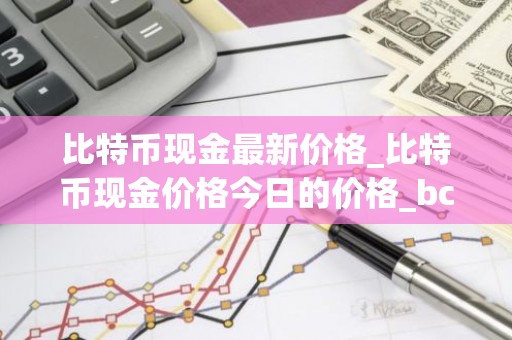 比特币现金最新价格_比特币现金价格今日的价格_bch币钱包_20221226-比特号