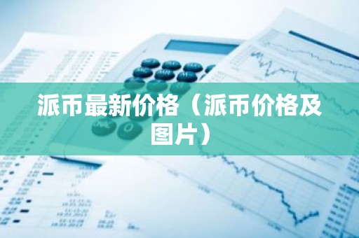 派币最新价格（派币价格及图片）