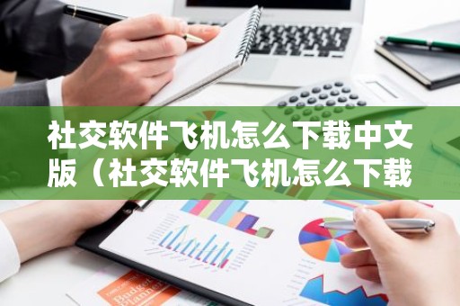 社交软件飞机怎么下载中文版（社交软件飞机怎么下载中文版苹果）
