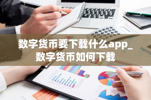 数字货币要下载什么app_数字货币如何下载