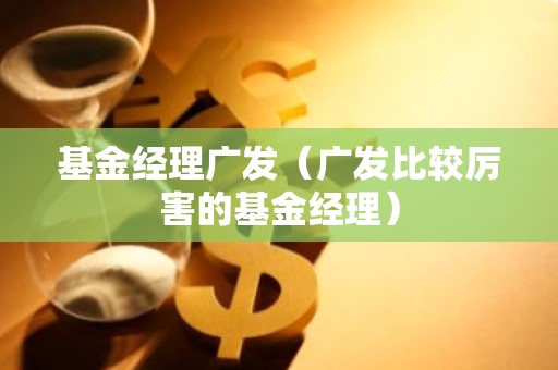 基金经理广发（广发比较厉害的基金经理）