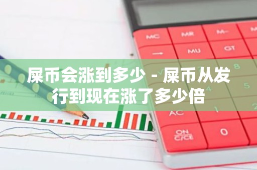 屎币会涨到多少 - 屎币从发行到现在涨了多少倍