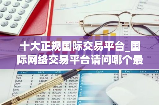 十大正规国际交易平台_国际网络交易平台请问哪个最好