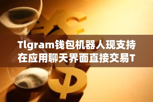 Tlgram钱包机器人现支持在应用聊天界面直接交易TON代币