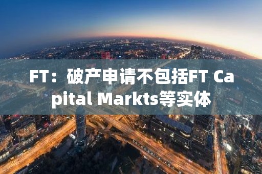 FT：破产申请不包括FT Capital Markts等实体