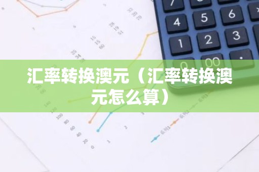 汇率转换澳元（汇率转换澳元怎么算）