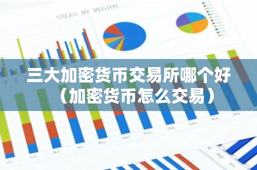 三大加密货币交易所哪个好（加密货币怎么交易）