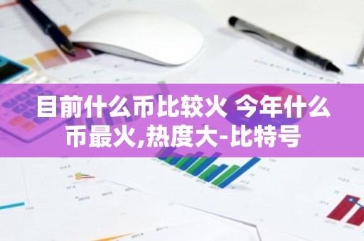 目前什么币比较火 今年什么币最火,热度大-比特号