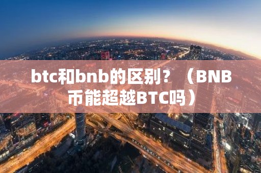 btc和bnb的区别？（BNB币能超越BTC吗）
