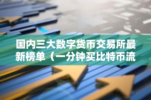 国内三大数字货币交易所最新榜单（一分钟买比特币流程步骤）