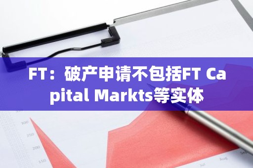 FT：破产申请不包括FT Capital Markts等实体