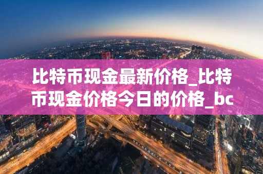 比特币现金最新价格_比特币现金价格今日的价格_bch币钱包_20221226-比特号