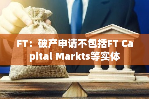 FT：破产申请不包括FT Capital Markts等实体