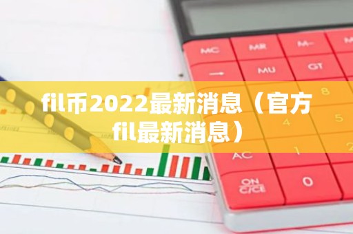 fil币2022最新消息（官方fil最新消息）