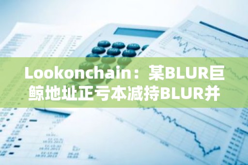 Lookonchain：某BLUR巨鲸地址正亏本减持BLUR并购入GM