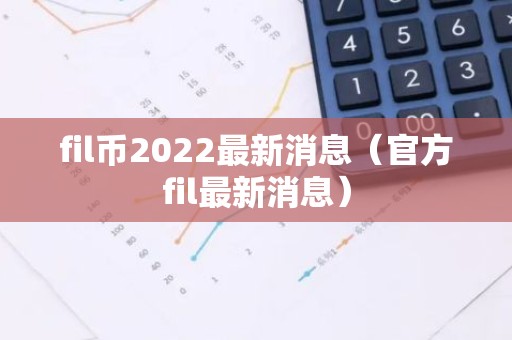 fil币2022最新消息（官方fil最新消息）