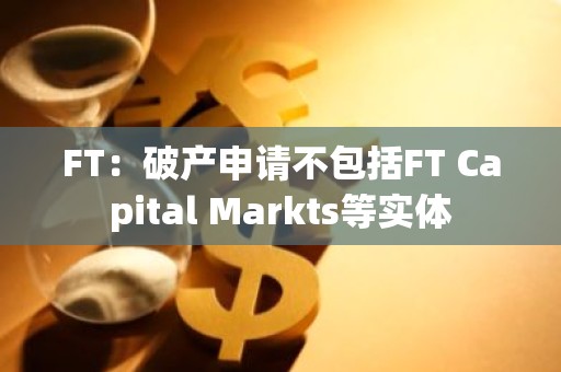 FT：破产申请不包括FT Capital Markts等实体